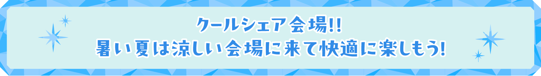 クールシェア会場！！
            暑い夏は涼しい会場に来て快適に楽しもう！