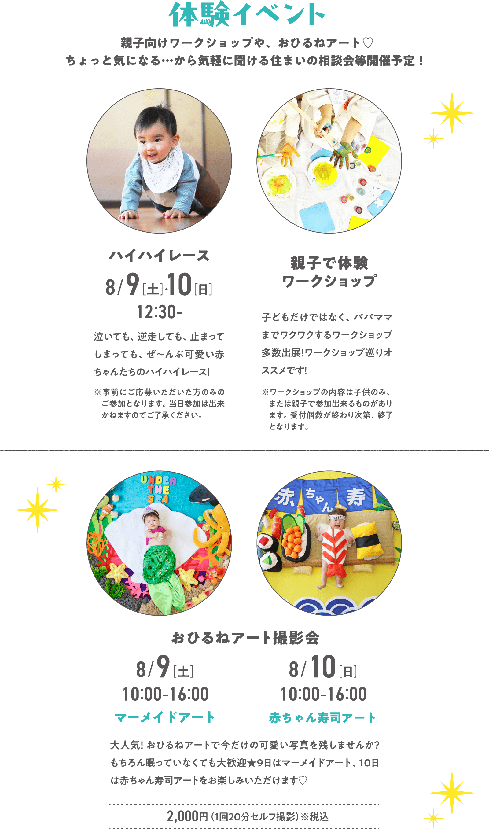 体験イベント
親子向けワークショップや、おひるねアート♡ちょっと気になる…から気軽に聞ける住まいの相談会等開催予定！
●ハイハイレース
●親子で体験ワークショップ
●おひるねアート撮影会（マーメイドアート、赤ちゃん寿司アート）