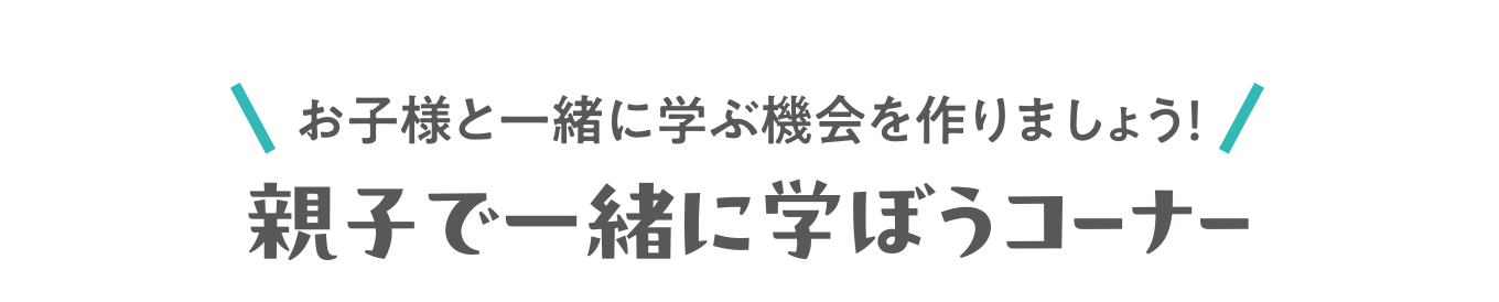 お子様と一緒に学ぶ機会を作りましょう！親子で一緒に学ぼうコーナー
