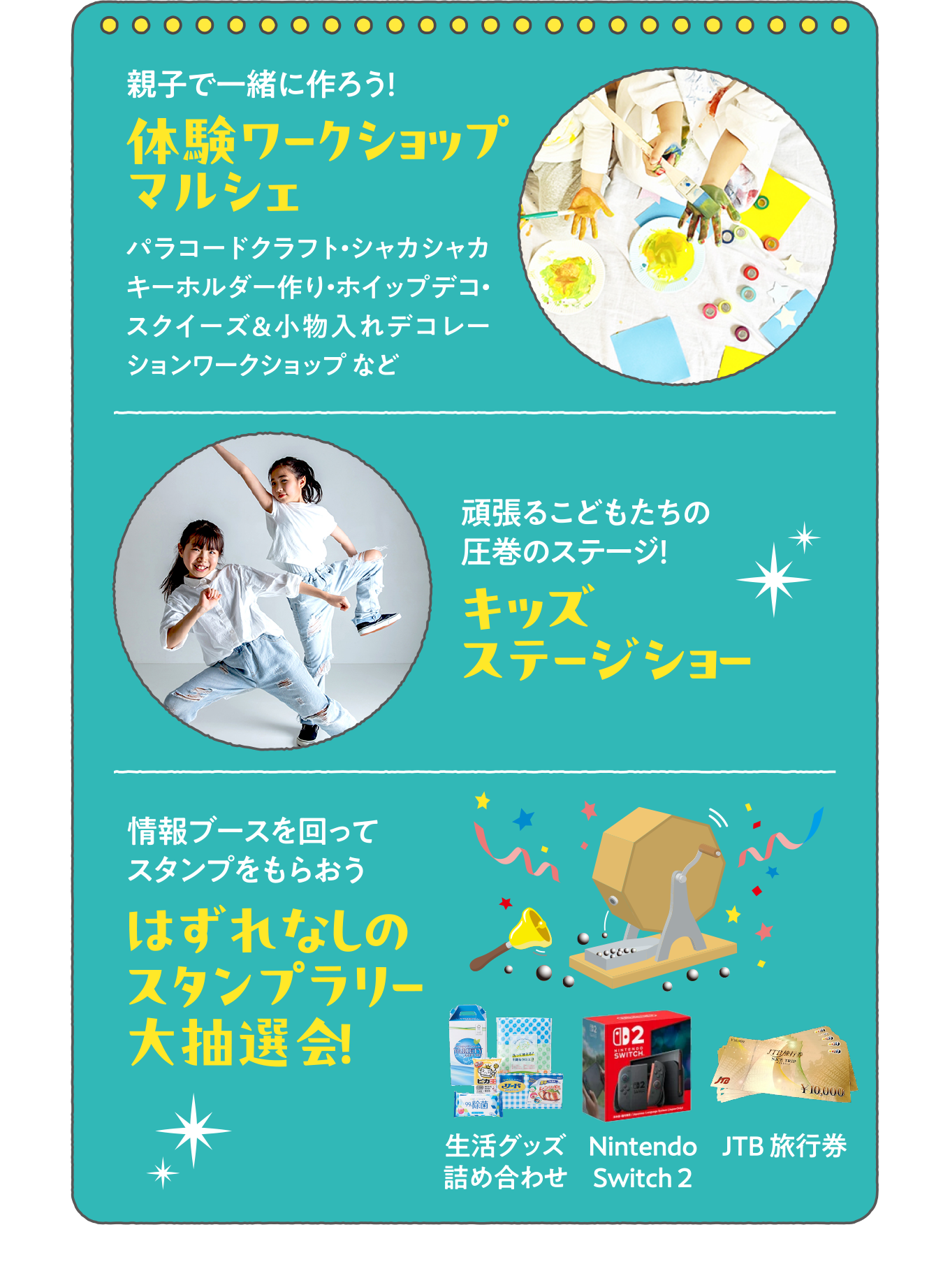・親子で一緒に作ろう！「体験ワークショップマルシェ」
          ・頑張るこどもたちの圧巻のステージ！「キッズステージショー」
          ・情報ブースを回ってスタンプをもらおう「はずれなしのスタンプラリー大抽選会！」